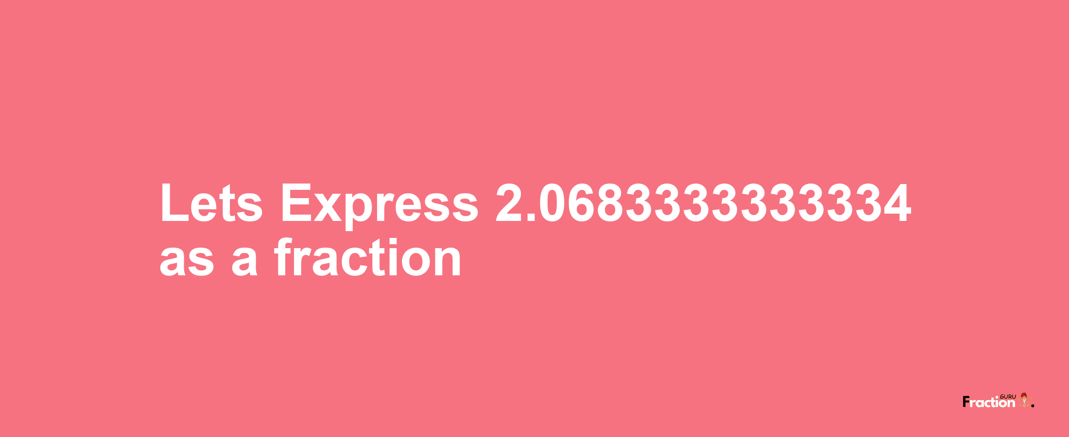 Lets Express 2.0683333333334 as afraction